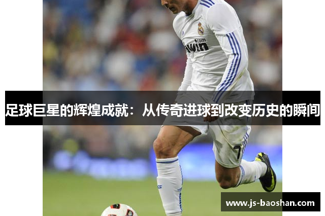 足球巨星的辉煌成就：从传奇进球到改变历史的瞬间